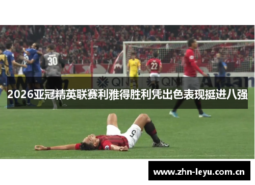 2026亚冠精英联赛利雅得胜利凭出色表现挺进八强