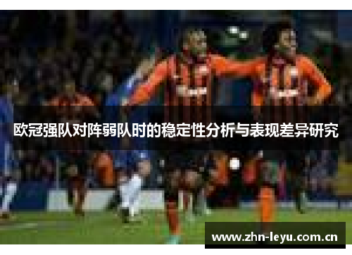 欧冠强队对阵弱队时的稳定性分析与表现差异研究
